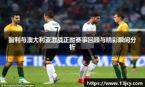 智利与澳大利亚激战正酣赛事回顾与精彩瞬间分析